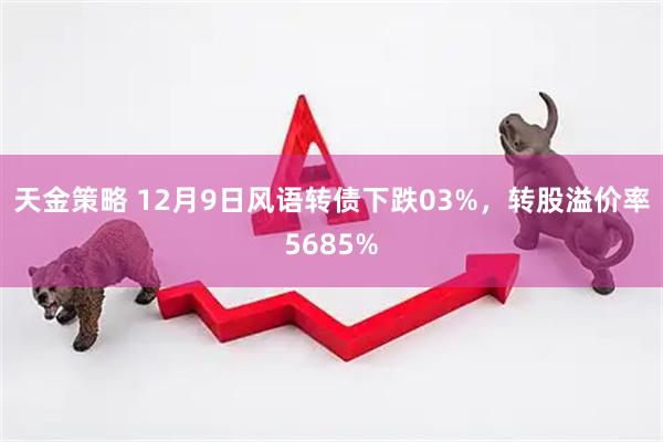 天金策略 12月9日风语转债下跌03%，转股溢价率5685%