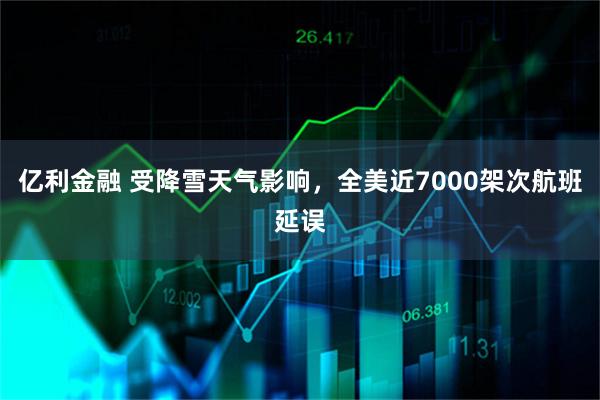亿利金融 受降雪天气影响，全美近7000架次航班延误