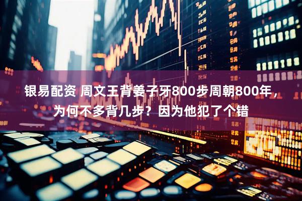 银易配资 周文王背姜子牙800步周朝800年,为何不多背几步?因为他犯了个错