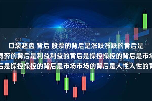 口袋超盘 背后 股票的背后是涨跌涨跌的背后是资金资金的背后是博弈博弈的背后是利益利益的背后是操控操控的背后是市场市场的背后是人性人性的背