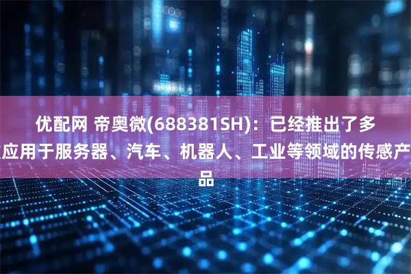 优配网 帝奥微(688381SH)：已经推出了多款应用于服务器、汽车、机器人、工业等领域的传感产品